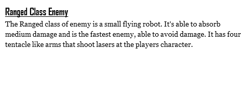 Ranged Class Enemy
The Ranged class of enemy is a small flying robot. It's able to absorb medium damage and is the fastest enemy, able to avoid damage. It has four tentacle like arms that shoot lasers at the players character.
